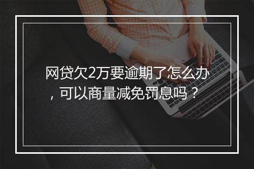 网贷欠2万要逾期了怎么办，可以商量减免罚息吗？