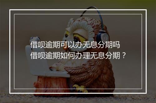 借呗逾期可以办无息分期吗 借呗逾期如何办理无息分期？