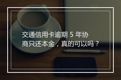 交通信用卡逾期 5 年协商只还本金，真的可以吗？