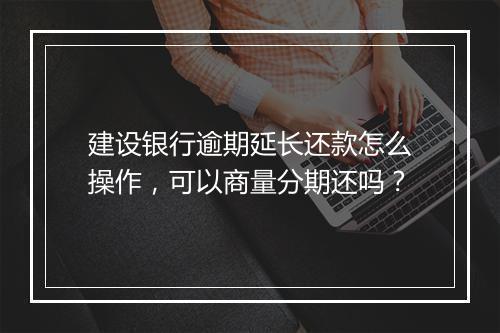 建设银行逾期延长还款怎么操作，可以商量分期还吗？