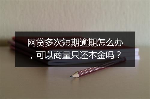网贷多次短期逾期怎么办，可以商量只还本金吗？