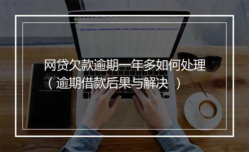 网贷欠款逾期一年多如何处理（逾期借款后果与解决 ）