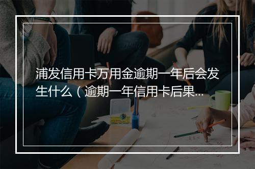 浦发信用卡万用金逾期一年后会发生什么（逾期一年信用卡后果分析）