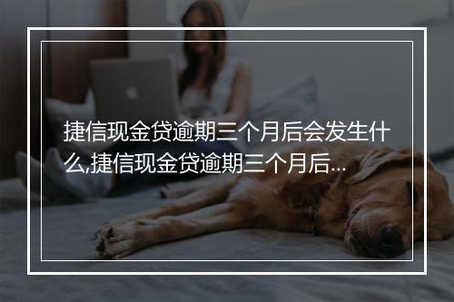 捷信现金贷逾期三个月后会发生什么,捷信现金贷逾期三个月后的处理方式