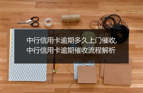 中行信用卡逾期多久上门催收,中行信用卡逾期催收流程解析