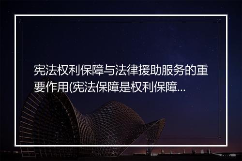 宪法权利保障与法律援助服务的重要作用(宪法保障是权利保障的前提和基础吗)