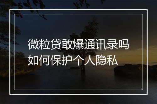 微粒贷敢爆通讯录吗如何保护个人隐私
