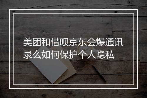 美团和借呗京东会爆通讯录么如何保护个人隐私