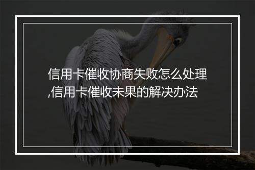 信用卡催收协商失败怎么处理,信用卡催收未果的解决办法