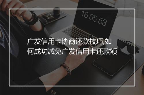 广发信用卡协商还款技巧,如何成功减免广发信用卡还款额