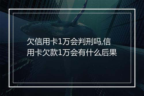 欠信用卡1万会判刑吗,信用卡欠款1万会有什么后果