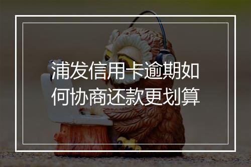 浦发信用卡逾期如何协商还款更划算