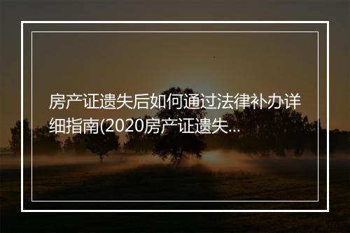 房产证遗失后如何通过法律补办详细指南(2020房产证遗失补办流程)