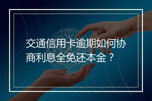 交通信用卡逾期如何协商利息全免还本金？