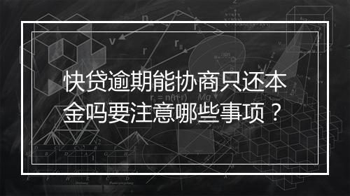 快贷逾期能协商只还本金吗要注意哪些事项？