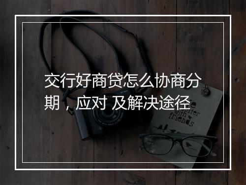 交行好商贷怎么协商分期，应对 及解决途径