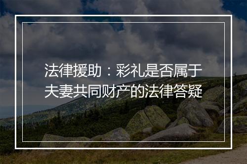 法律援助：彩礼是否属于夫妻共同财产的法律答疑