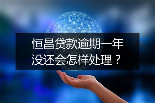 恒昌贷款逾期一年没还会怎样处理？