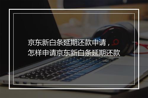 京东新白条延期还款申请 ,怎样申请京东新白条延期还款