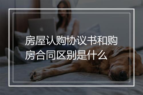 房屋认购协议书和购房合同区别是什么
