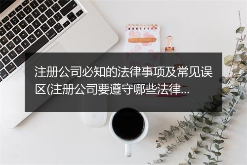 注册公司必知的法律事项及常见误区(注册公司要遵守哪些法律规定)