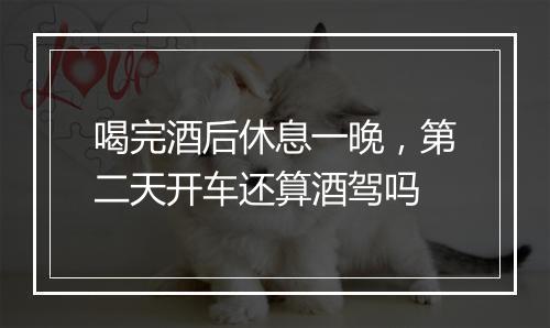 喝完酒后休息一晚，第二天开车还算酒驾吗