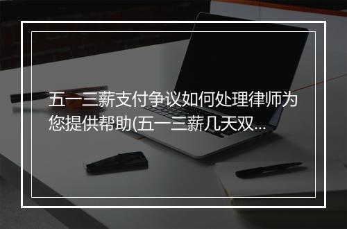五一三薪支付争议如何处理律师为您提供帮助(五一三薪几天双薪几天)