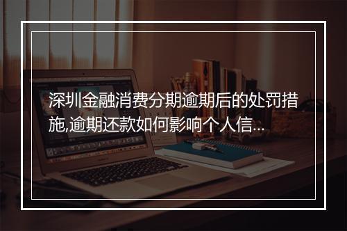 深圳金融消费分期逾期后的处罚措施,逾期还款如何影响个人信用记录