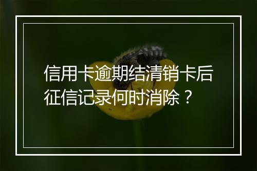 信用卡逾期结清销卡后征信记录何时消除？
