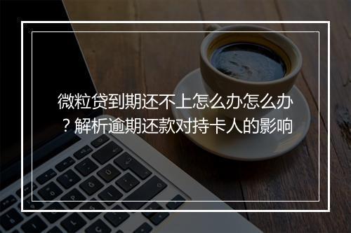 微粒贷到期还不上怎么办怎么办？解析逾期还款对持卡人的影响