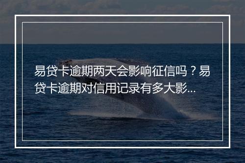 易贷卡逾期两天会影响征信吗？易贷卡逾期对信用记录有多大影响？