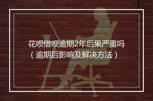 花呗借呗逾期2年后果严重吗（逾期后影响及解决方法）