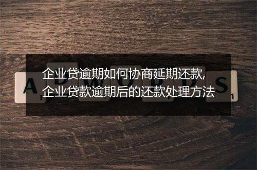 企业贷逾期如何协商延期还款,企业贷款逾期后的还款处理方法