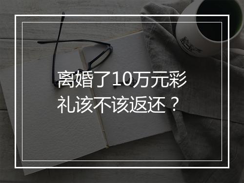 离婚了10万元彩礼该不该返还？