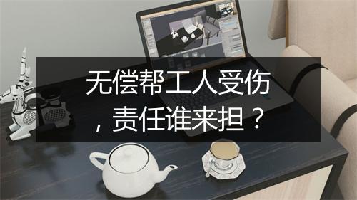 无偿帮工人受伤，责任谁来担？