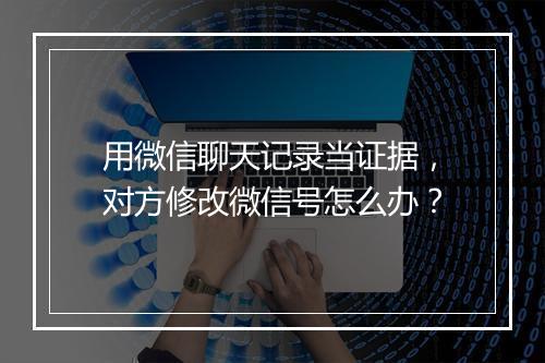 用微信聊天记录当证据，对方修改微信号怎么办？