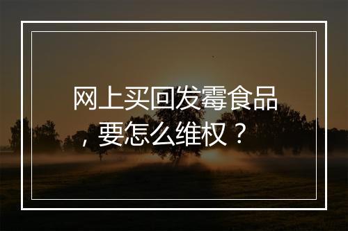 网上买回发霉食品，要怎么维权？