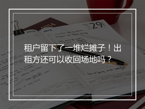 租户留下了一堆烂摊子！出租方还可以收回场地吗？