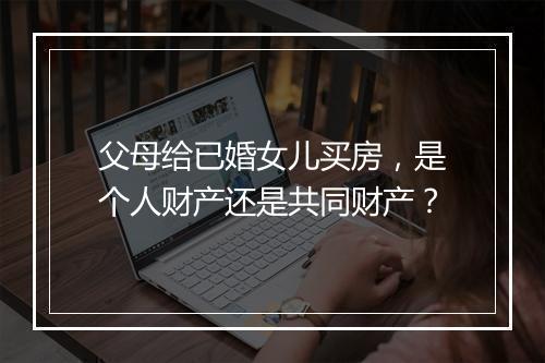 父母给已婚女儿买房，是个人财产还是共同财产？