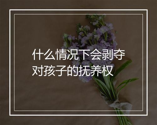 什么情况下会剥夺对孩子的抚养权