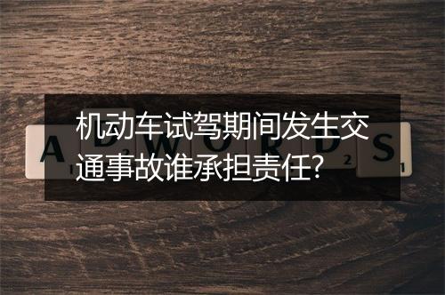 机动车试驾期间发生交通事故谁承担责任?