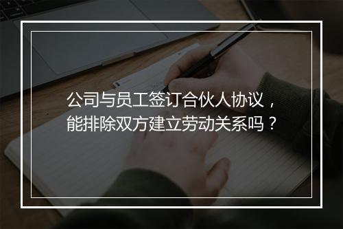公司与员工签订合伙人协议，能排除双方建立劳动关系吗？