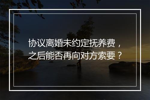协议离婚未约定抚养费，之后能否再向对方索要？
