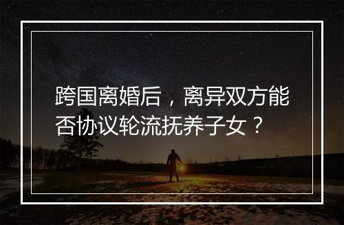 跨国离婚后，离异双方能否协议轮流抚养子女？