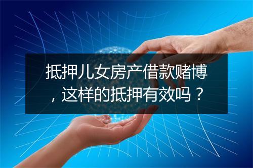 抵押儿女房产借款赌博，这样的抵押有效吗？