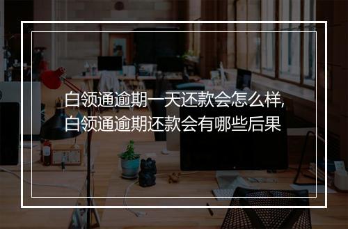 白领通逾期一天还款会怎么样,白领通逾期还款会有哪些后果
