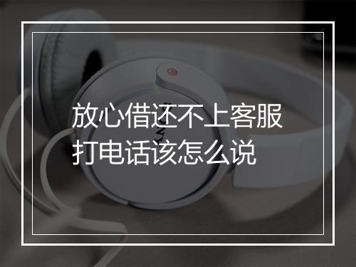 放心借还不上客服打电话该怎么说