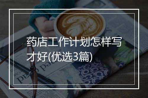 药店工作计划怎样写才好(优选3篇)