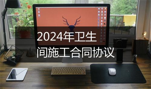 2024年卫生间施工合同协议