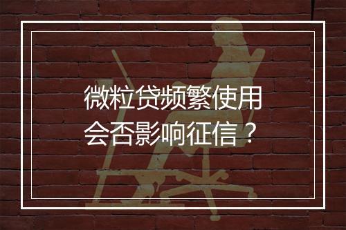 微粒贷频繁使用会否影响征信？